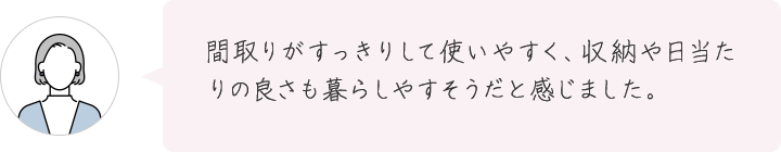間取りがすっきりして使いやすく、収納や日当たりの良さも暮らしやすそうだと感じました。