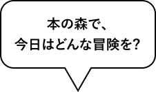 本の森で、今日はどんな冒険を？