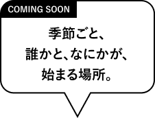 季節ごと、誰かと、なにかが、始まる場所。